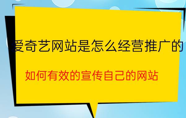 爱奇艺网站是怎么经营推广的 如何有效的宣传自己的网站？